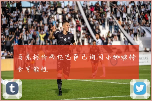 马竞标价两亿巴萨已询问小蜘蛛转会可能性