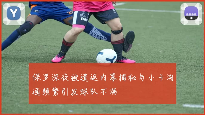 保罗深夜被遣返内幕揭秘与小卡沟通频繁引发球队不满