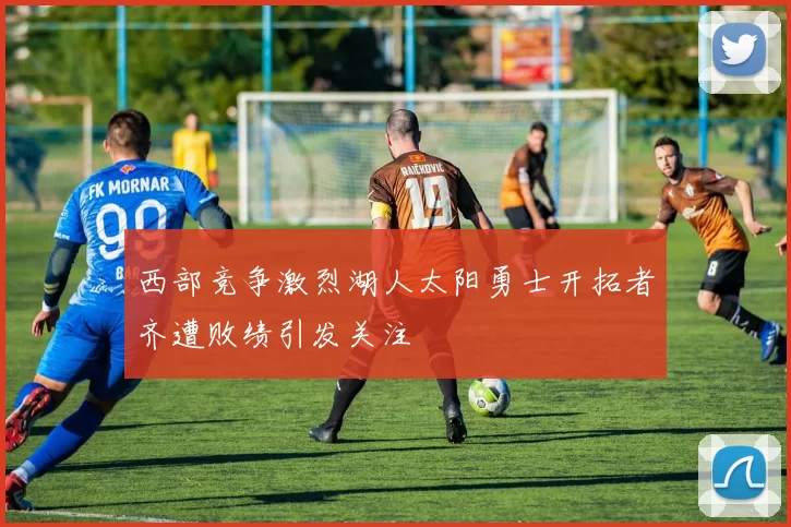 西部竞争激烈湖人太阳勇士开拓者齐遭败绩引发关注