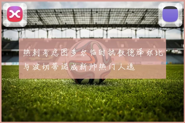 热刺考虑图多尔临时执教德泽尔比与波切蒂诺成新帅热门人选
