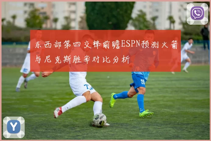 东西部第四交锋前瞻ESPN预测火箭与尼克斯胜率对比分析