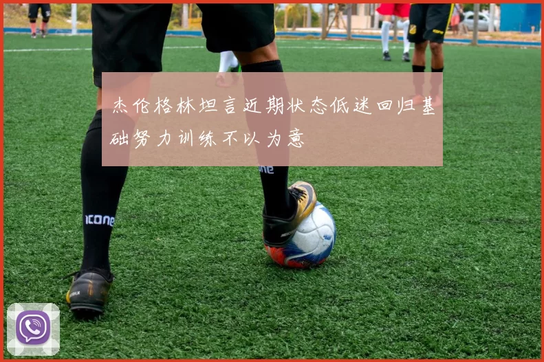 杰伦格林坦言近期状态低迷回归基础努力训练不以为意