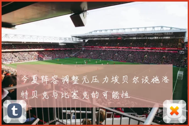 今夏阵容调整无压力埃贝尔谈施洛特贝克与比塞克的可能性