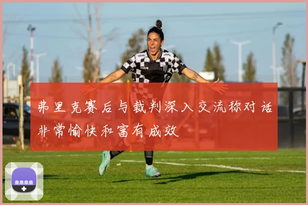 弗里克赛后与裁判深入交流称对话非常愉快和富有成效