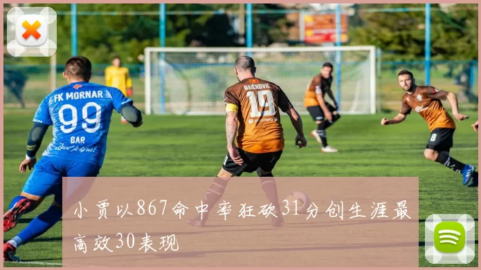小贾以867命中率狂砍31分创生涯最高效30表现