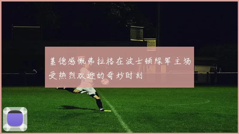 基德感慨弗拉格在波士顿绿军主场受热烈欢迎的奇妙时刻