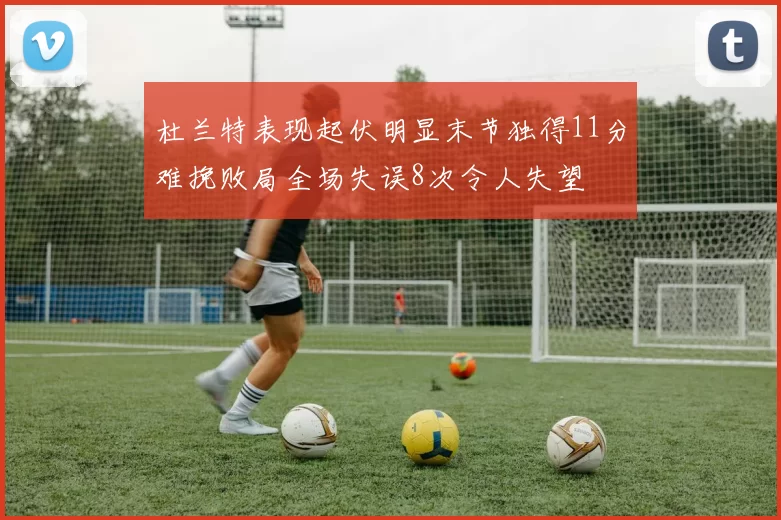 杜兰特表现起伏明显末节独得11分难挽败局全场失误8次令人失望