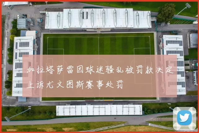 加拉塔萨雷因球迷骚乱被罚款决定上诉尤文图斯赛事处罚