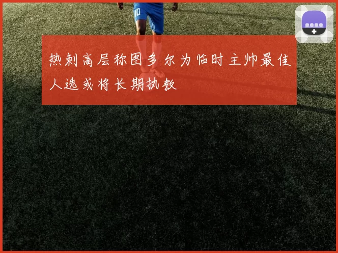 热刺高层称图多尔为临时主帅最佳人选或将长期执教
