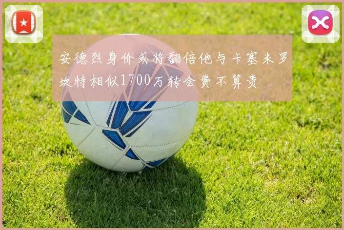 安德烈身价或将翻倍他与卡塞米罗坎特相似1700万转会费不算贵