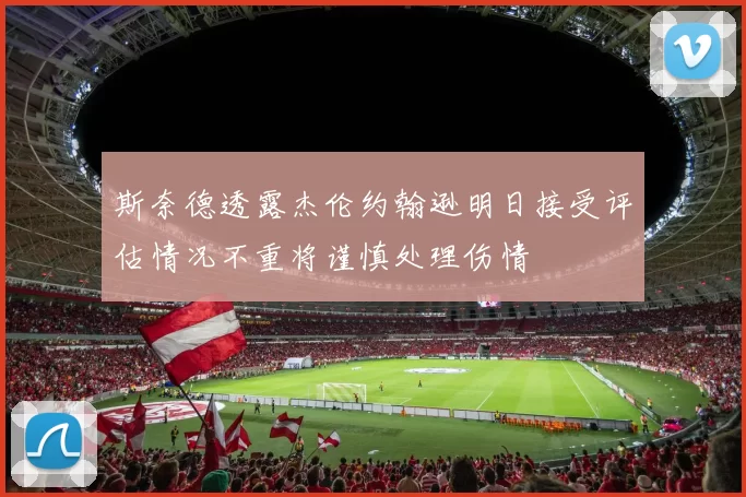斯奈德透露杰伦约翰逊明日接受评估情况不重将谨慎处理伤情
