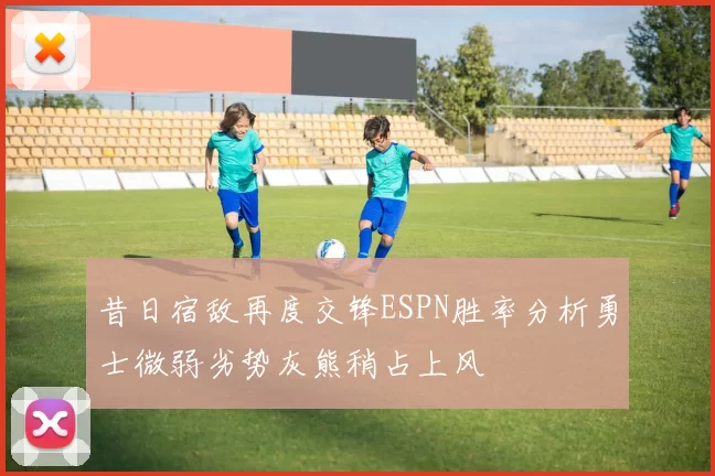 昔日宿敌再度交锋ESPN胜率分析勇士微弱劣势灰熊稍占上风