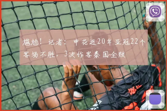 尴尬！记者：申花近20年亚冠22个客场不胜，3次作客泰国全败