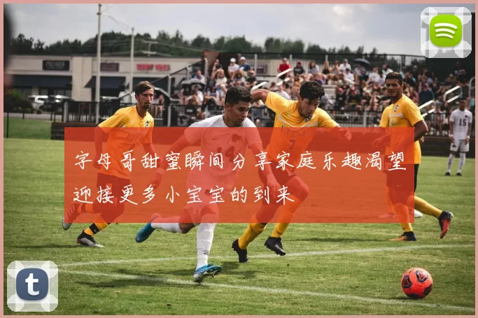 字母哥甜蜜瞬间分享家庭乐趣渴望迎接更多小宝宝的到来