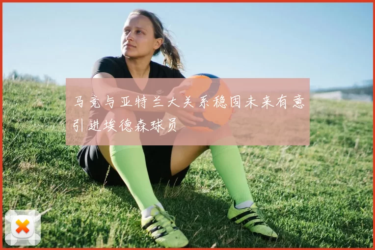 马竞与亚特兰大关系稳固未来有意引进埃德森球员