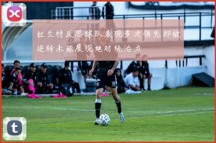 杜兰特反思球队表现多次领先却被逆转未能展现绝对统治力
