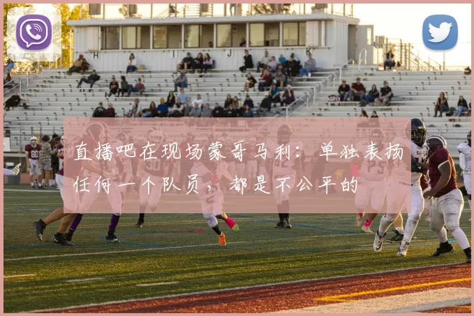 直播吧在现场蒙哥马利：单独表扬任何一个队员，都是不公平的