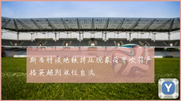 斯洛特谈地铁挤压现象荷甲吹罚严格英超则放任自流