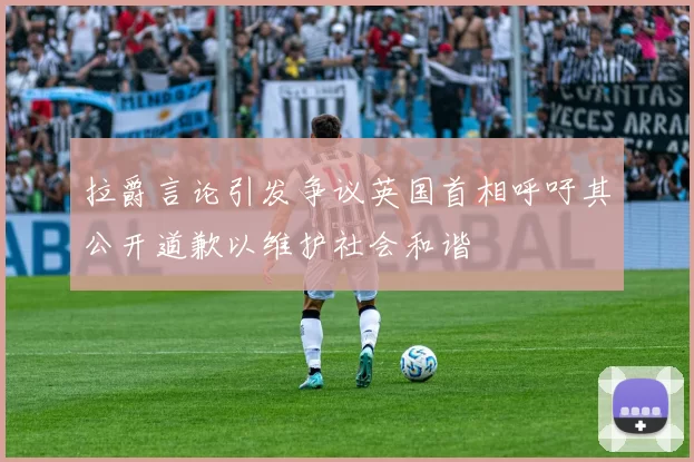 拉爵言论引发争议英国首相呼吁其公开道歉以维护社会和谐