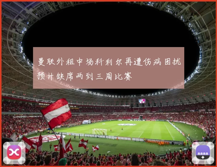 曼联外租中场科利尔再遭伤病困扰预计缺席两到三周比赛