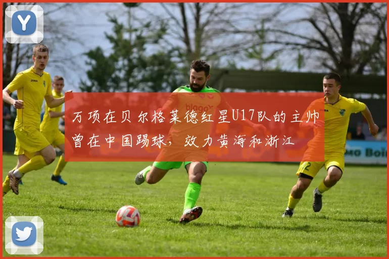 万项在贝尔格莱德红星U17队的主帅曾在中国踢球，效力黄海和浙江
