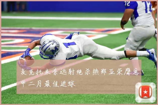 麦克托米奈远射绝杀热那亚荣膺意甲二月最佳进球