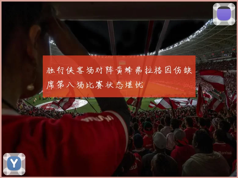 独行侠客场对阵黄蜂弗拉格因伤缺席第八场比赛状态堪忧