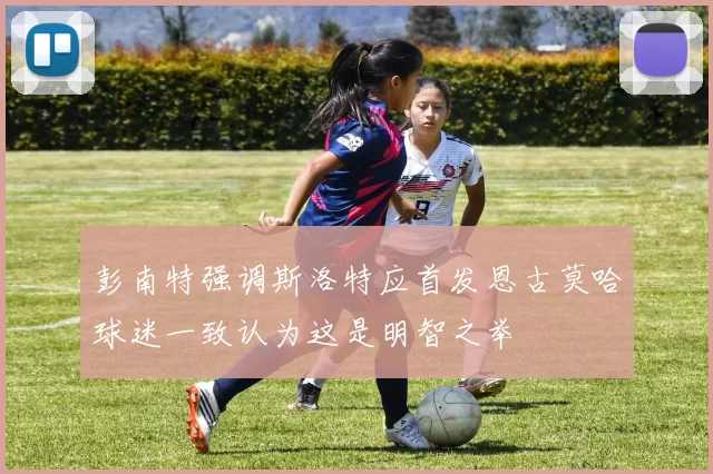 彭南特强调斯洛特应首发恩古莫哈球迷一致认为这是明智之举