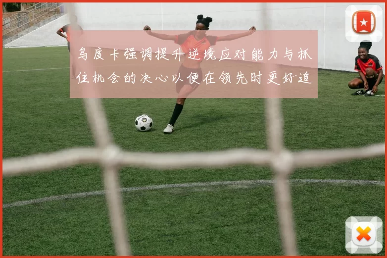 乌度卡强调提升逆境应对能力与抓住机会的决心以便在领先时更好追击对手