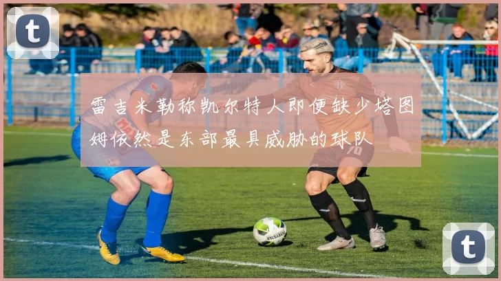 雷吉米勒称凯尔特人即便缺少塔图姆依然是东部最具威胁的球队