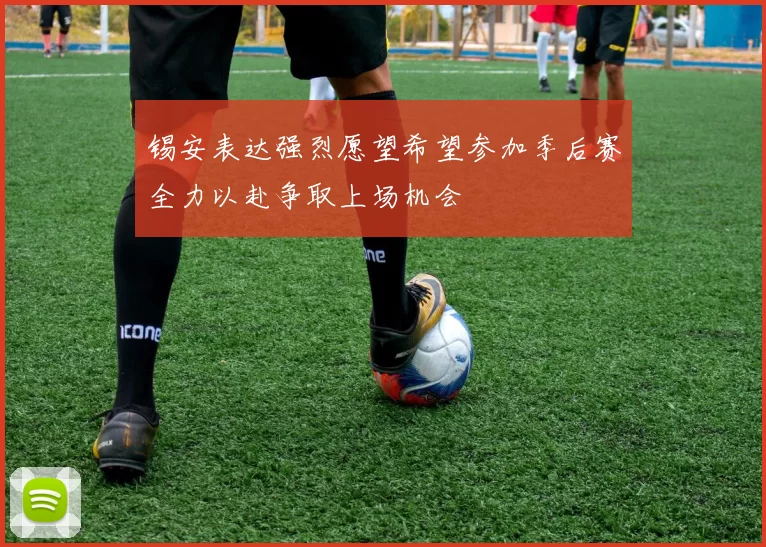 锡安表达强烈愿望希望参加季后赛全力以赴争取上场机会