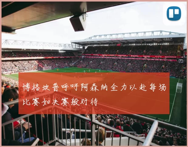 博格坎普呼吁阿森纳全力以赴每场比赛如决赛般对待